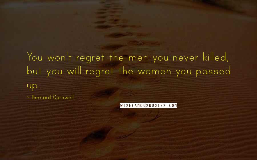 Bernard Cornwell Quotes: You won't regret the men you never killed, but you will regret the women you passed up.