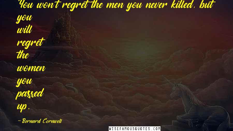 Bernard Cornwell Quotes: You won't regret the men you never killed, but you will regret the women you passed up.