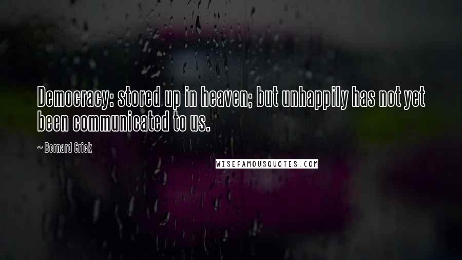 Bernard Crick Quotes: Democracy: stored up in heaven; but unhappily has not yet been communicated to us.