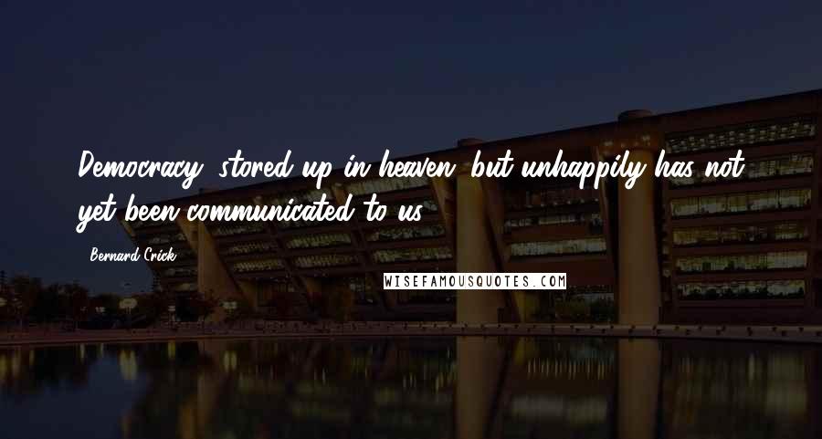 Bernard Crick Quotes: Democracy: stored up in heaven; but unhappily has not yet been communicated to us.