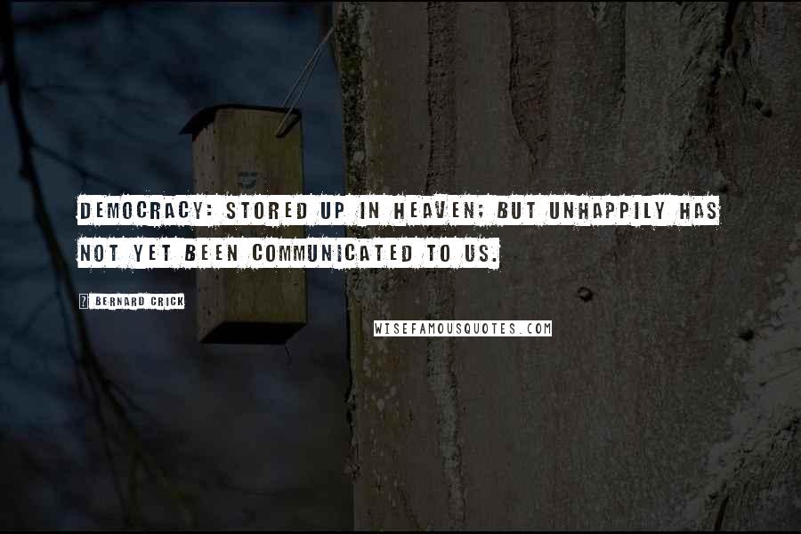 Bernard Crick Quotes: Democracy: stored up in heaven; but unhappily has not yet been communicated to us.