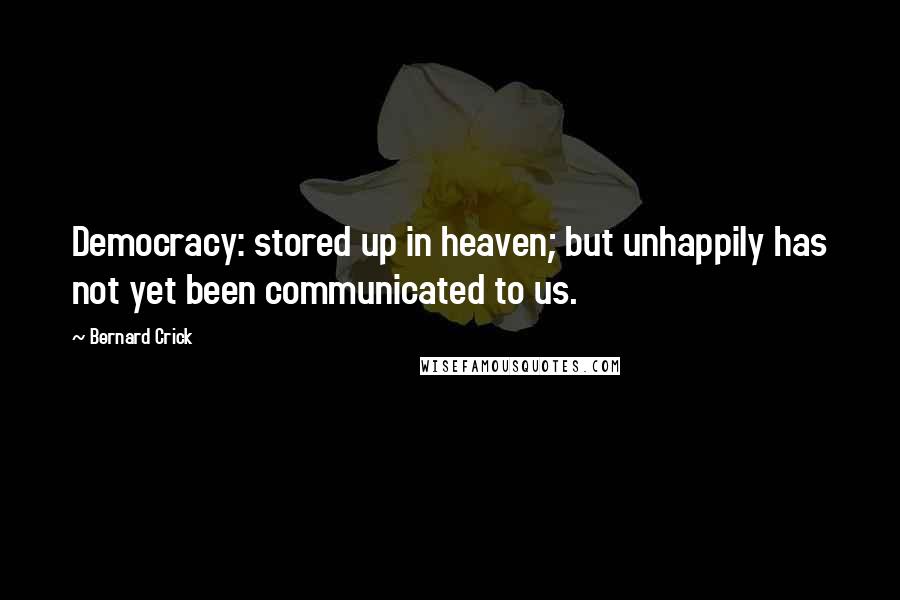 Bernard Crick Quotes: Democracy: stored up in heaven; but unhappily has not yet been communicated to us.