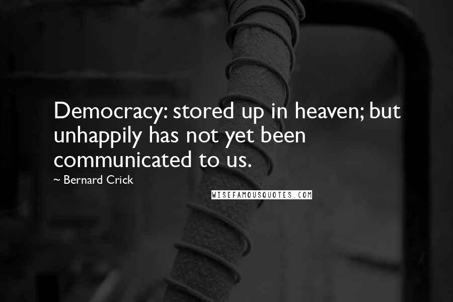 Bernard Crick Quotes: Democracy: stored up in heaven; but unhappily has not yet been communicated to us.