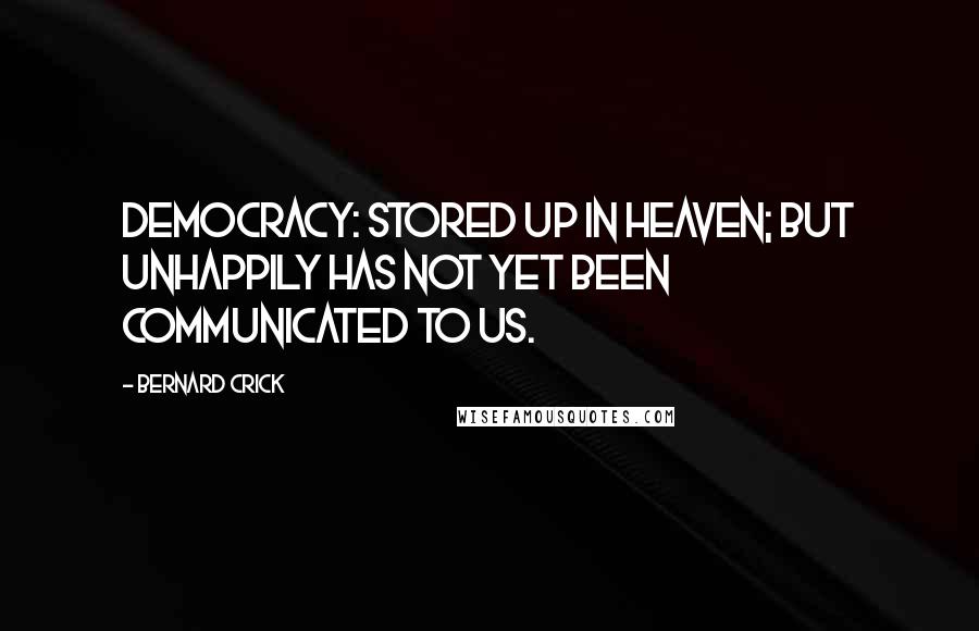 Bernard Crick Quotes: Democracy: stored up in heaven; but unhappily has not yet been communicated to us.