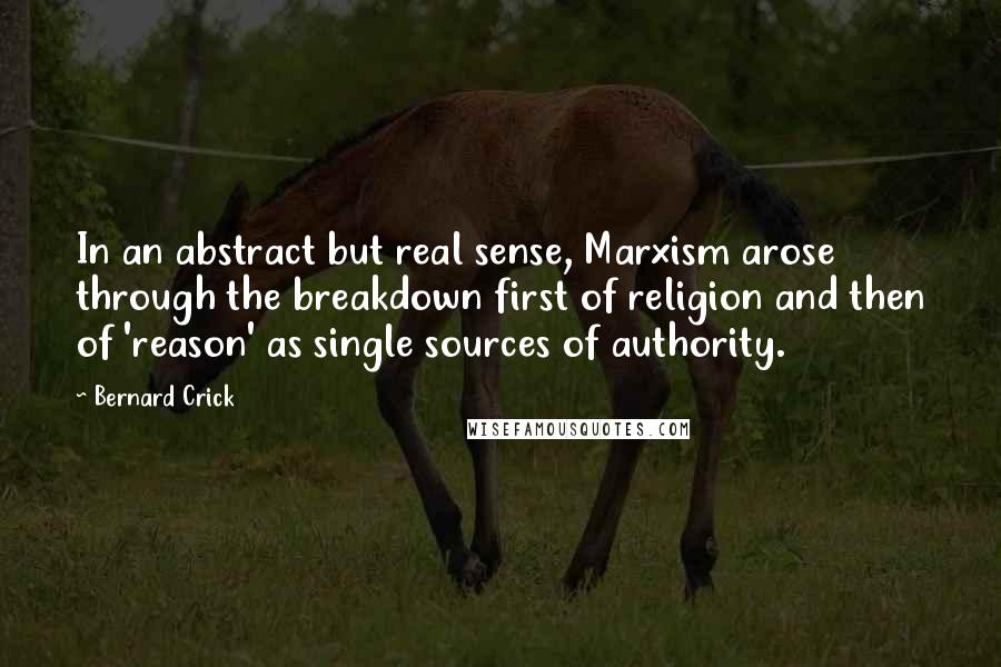 Bernard Crick Quotes: In an abstract but real sense, Marxism arose through the breakdown first of religion and then of 'reason' as single sources of authority.