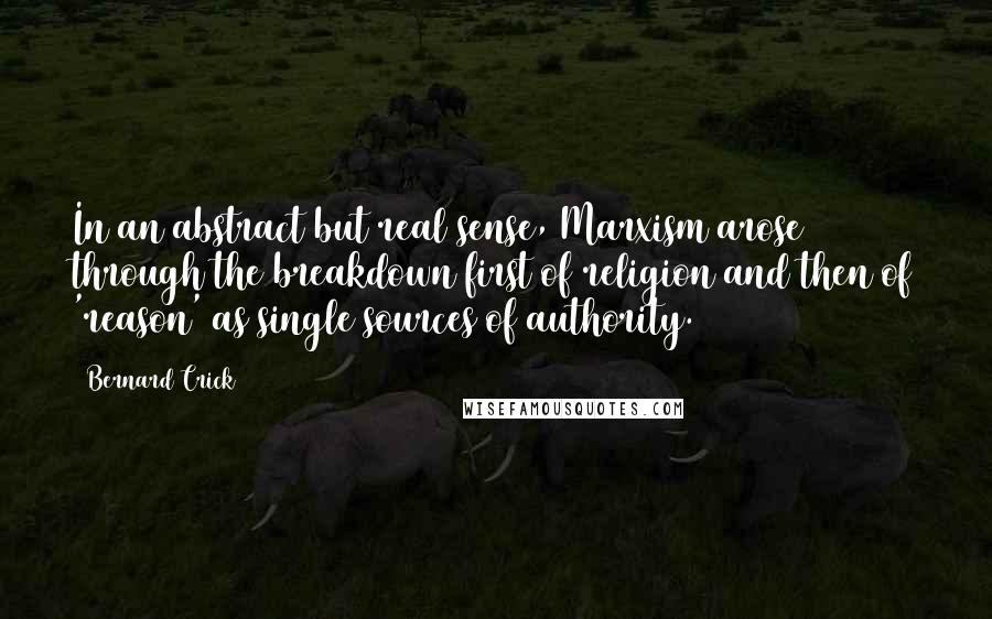 Bernard Crick Quotes: In an abstract but real sense, Marxism arose through the breakdown first of religion and then of 'reason' as single sources of authority.