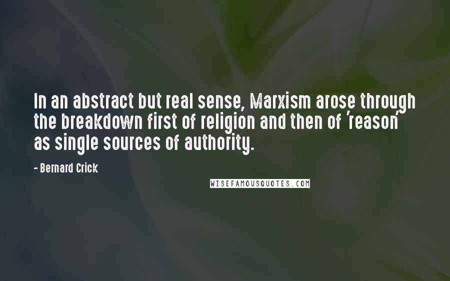 Bernard Crick Quotes: In an abstract but real sense, Marxism arose through the breakdown first of religion and then of 'reason' as single sources of authority.