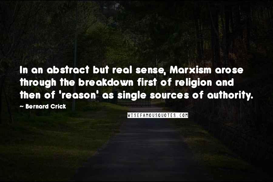 Bernard Crick Quotes: In an abstract but real sense, Marxism arose through the breakdown first of religion and then of 'reason' as single sources of authority.