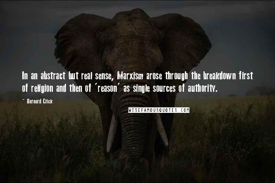 Bernard Crick Quotes: In an abstract but real sense, Marxism arose through the breakdown first of religion and then of 'reason' as single sources of authority.