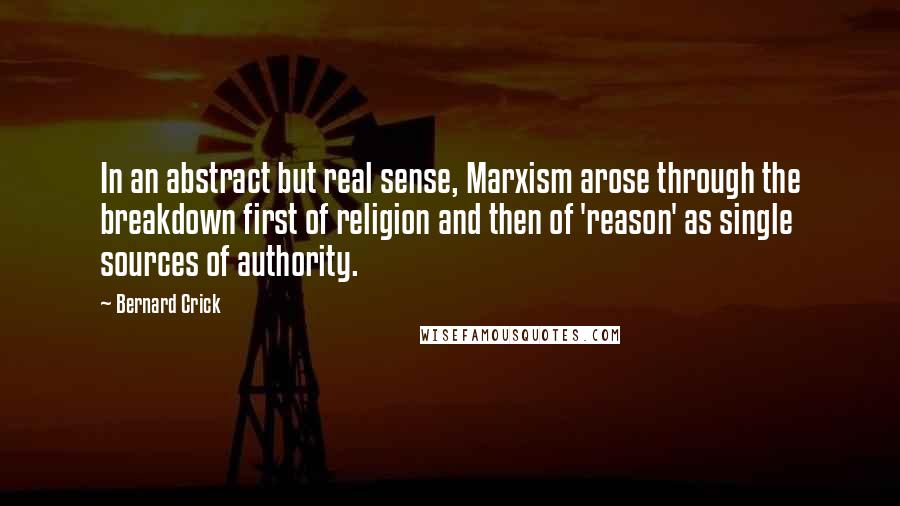 Bernard Crick Quotes: In an abstract but real sense, Marxism arose through the breakdown first of religion and then of 'reason' as single sources of authority.