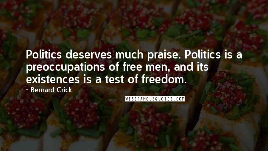 Bernard Crick Quotes: Politics deserves much praise. Politics is a preoccupations of free men, and its existences is a test of freedom.