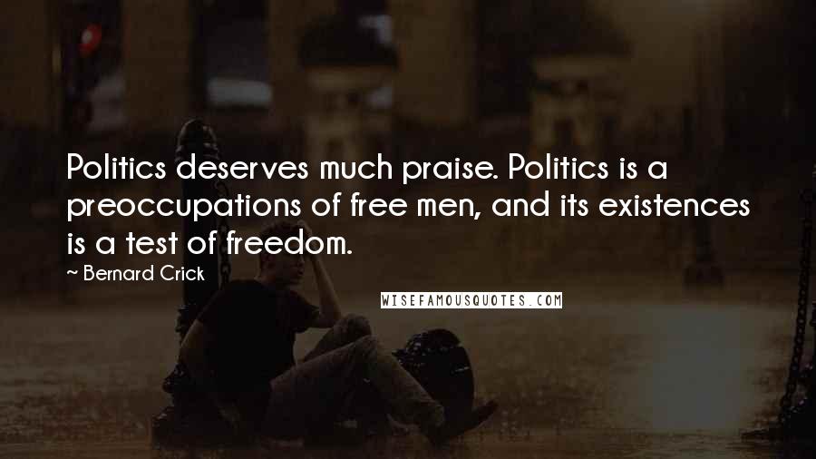 Bernard Crick Quotes: Politics deserves much praise. Politics is a preoccupations of free men, and its existences is a test of freedom.
