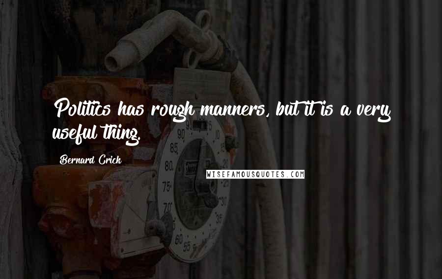 Bernard Crick Quotes: Politics has rough manners, but it is a very useful thing.