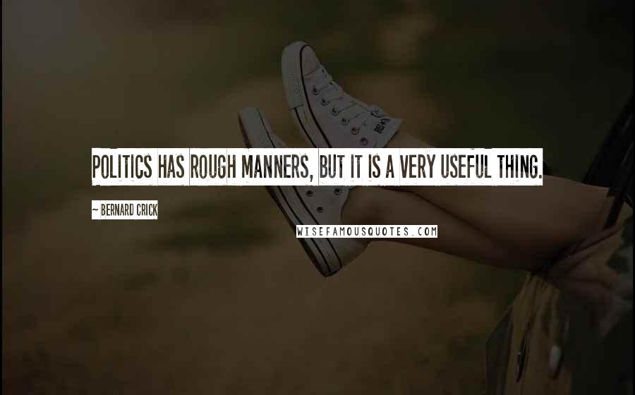 Bernard Crick Quotes: Politics has rough manners, but it is a very useful thing.