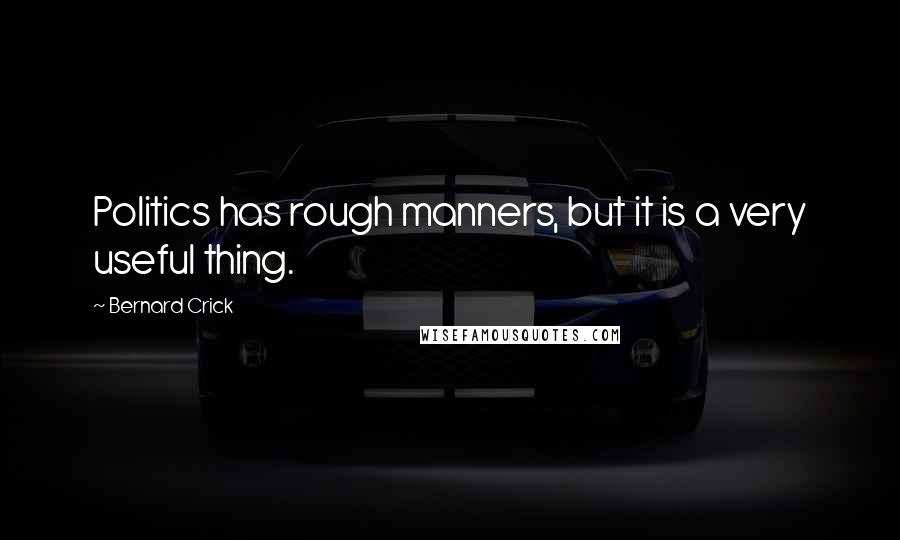 Bernard Crick Quotes: Politics has rough manners, but it is a very useful thing.