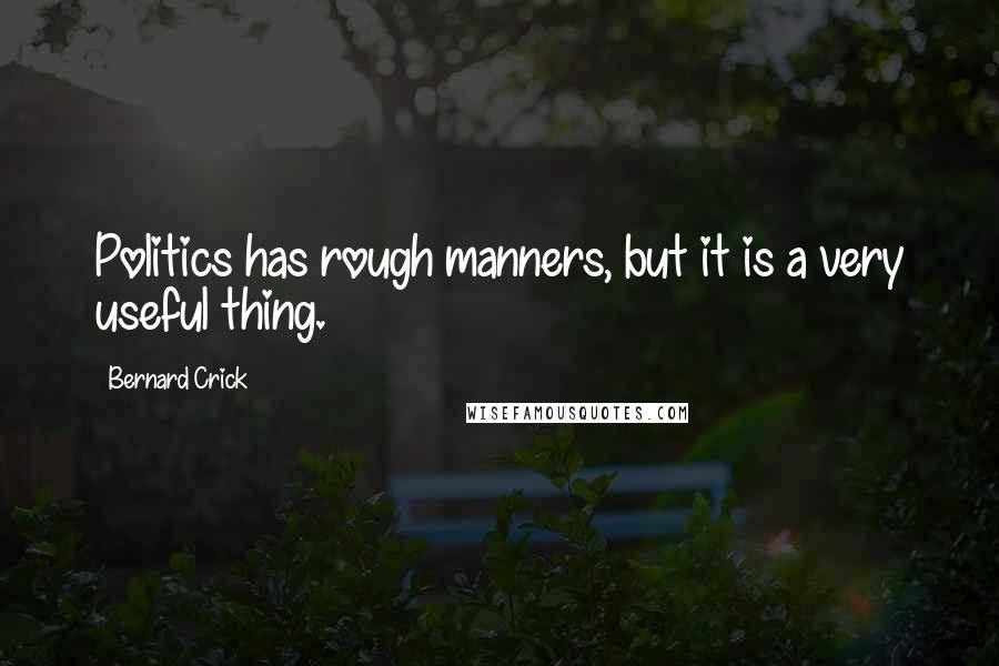 Bernard Crick Quotes: Politics has rough manners, but it is a very useful thing.
