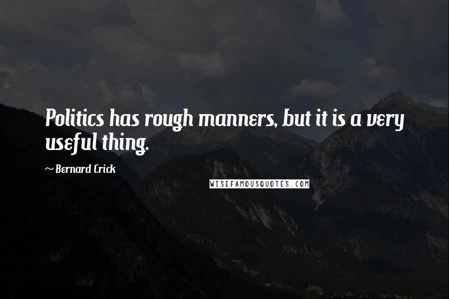 Bernard Crick Quotes: Politics has rough manners, but it is a very useful thing.