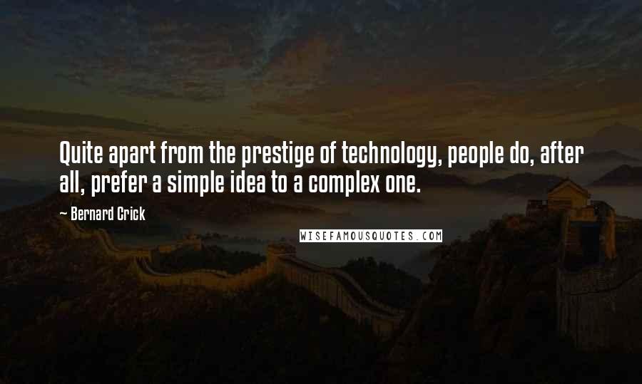Bernard Crick Quotes: Quite apart from the prestige of technology, people do, after all, prefer a simple idea to a complex one.
