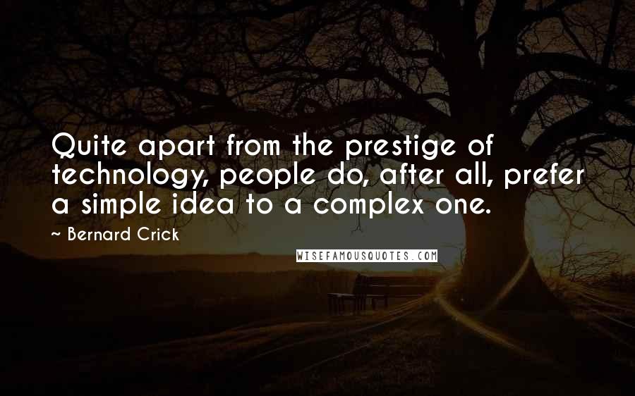 Bernard Crick Quotes: Quite apart from the prestige of technology, people do, after all, prefer a simple idea to a complex one.