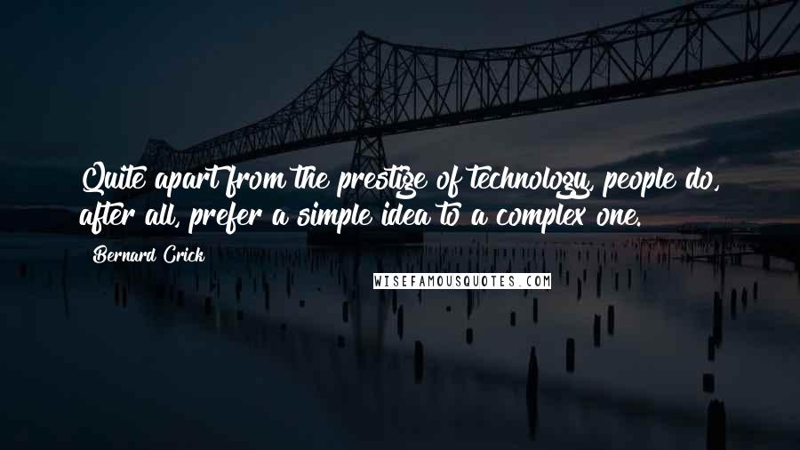 Bernard Crick Quotes: Quite apart from the prestige of technology, people do, after all, prefer a simple idea to a complex one.