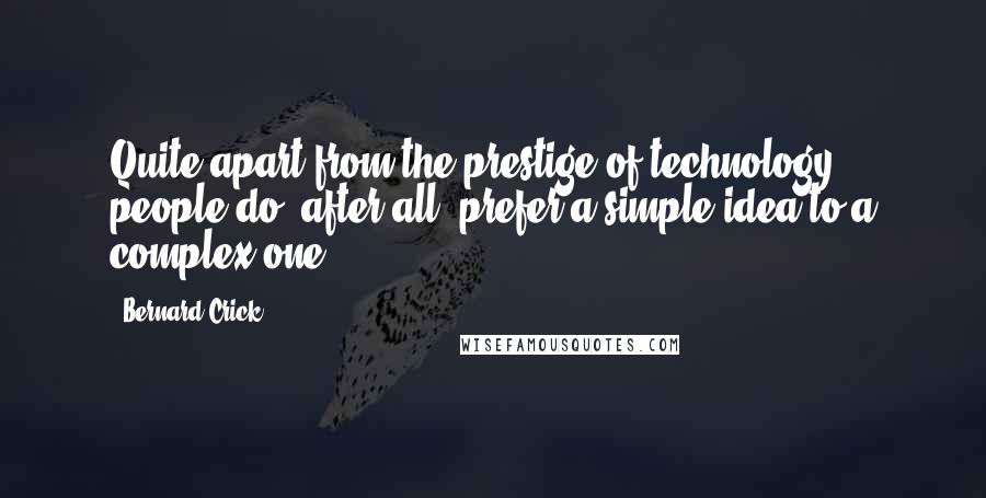 Bernard Crick Quotes: Quite apart from the prestige of technology, people do, after all, prefer a simple idea to a complex one.