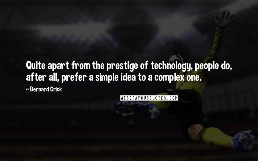 Bernard Crick Quotes: Quite apart from the prestige of technology, people do, after all, prefer a simple idea to a complex one.