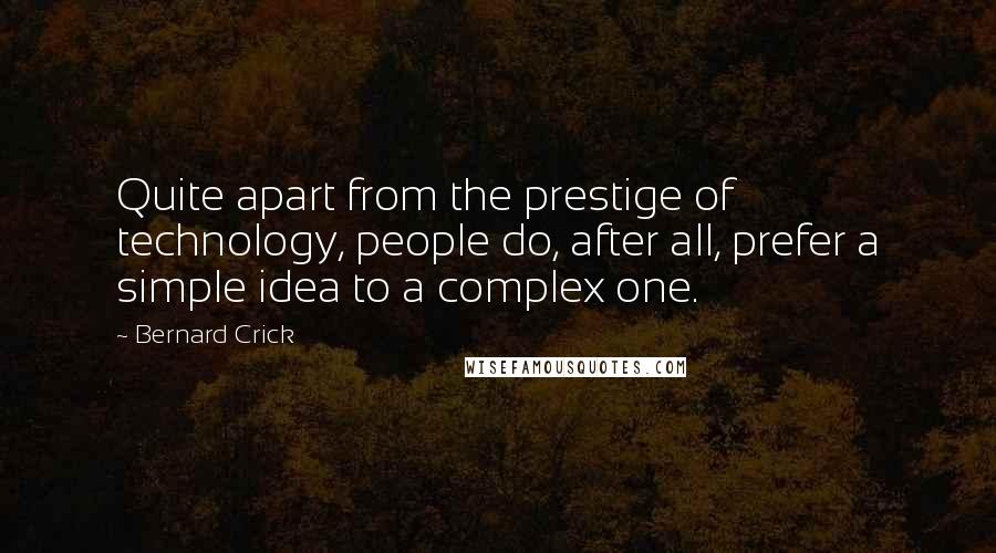 Bernard Crick Quotes: Quite apart from the prestige of technology, people do, after all, prefer a simple idea to a complex one.