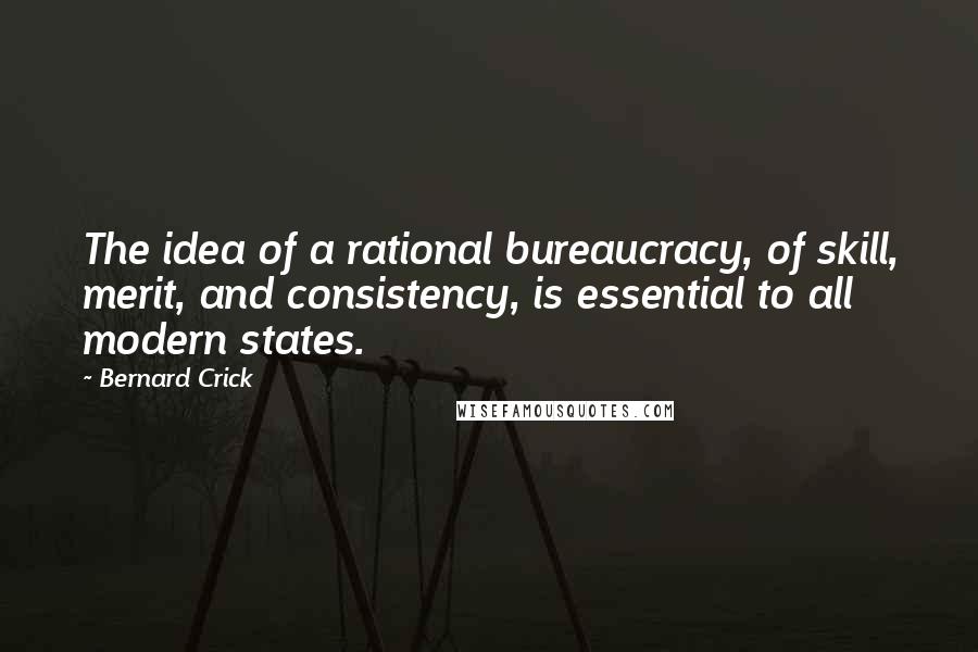 Bernard Crick Quotes: The idea of a rational bureaucracy, of skill, merit, and consistency, is essential to all modern states.