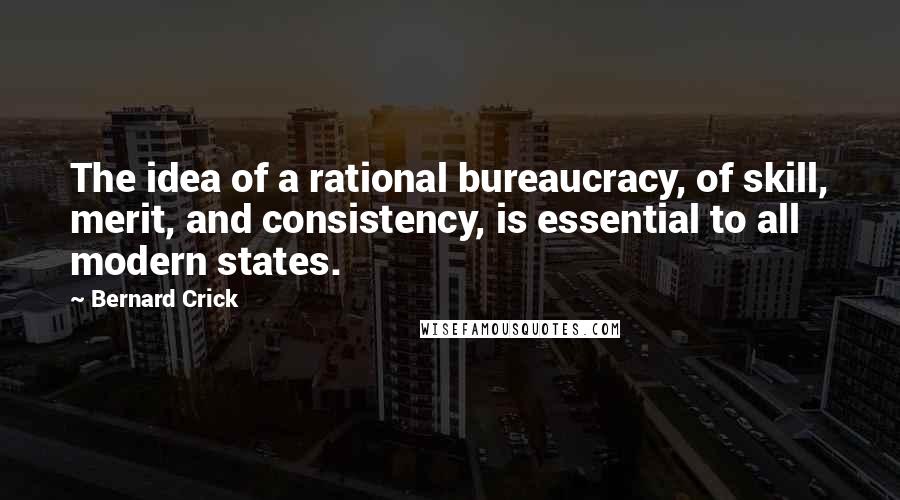 Bernard Crick Quotes: The idea of a rational bureaucracy, of skill, merit, and consistency, is essential to all modern states.