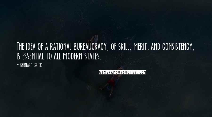 Bernard Crick Quotes: The idea of a rational bureaucracy, of skill, merit, and consistency, is essential to all modern states.