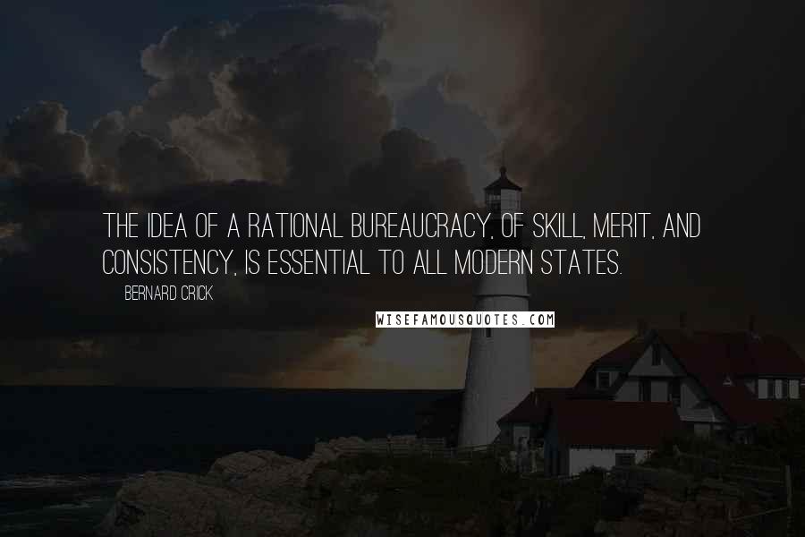 Bernard Crick Quotes: The idea of a rational bureaucracy, of skill, merit, and consistency, is essential to all modern states.