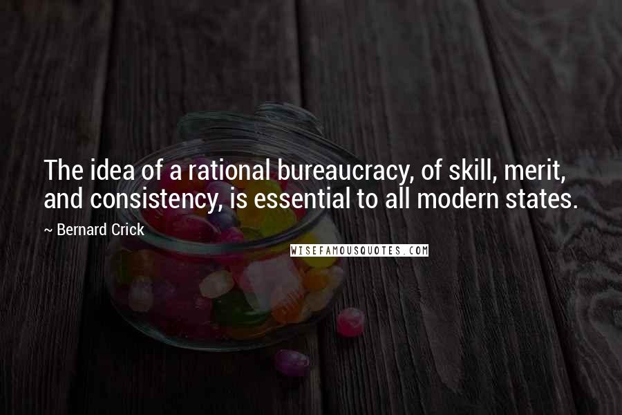 Bernard Crick Quotes: The idea of a rational bureaucracy, of skill, merit, and consistency, is essential to all modern states.