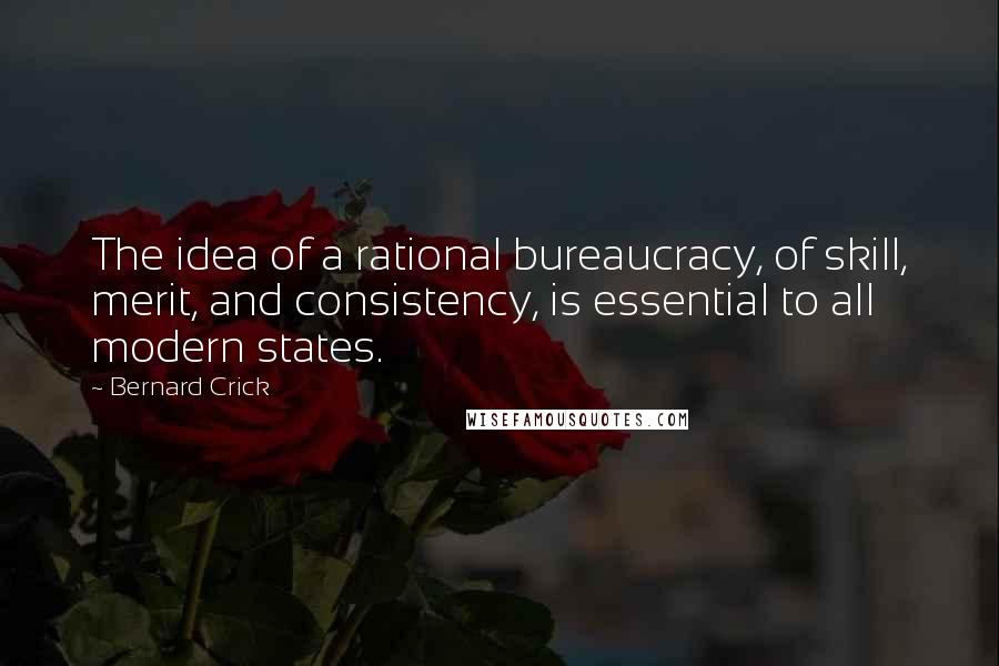 Bernard Crick Quotes: The idea of a rational bureaucracy, of skill, merit, and consistency, is essential to all modern states.