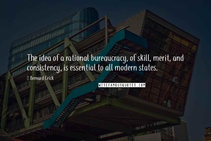 Bernard Crick Quotes: The idea of a rational bureaucracy, of skill, merit, and consistency, is essential to all modern states.