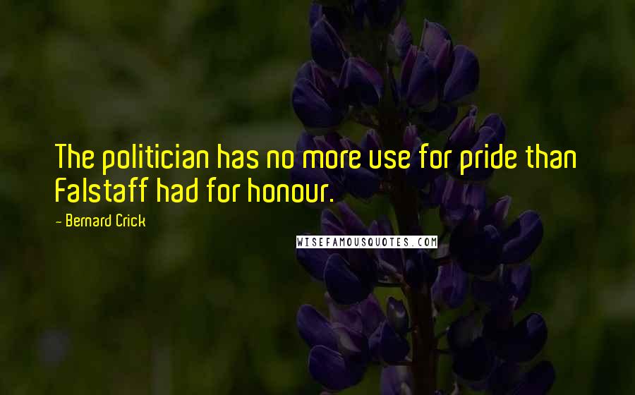 Bernard Crick Quotes: The politician has no more use for pride than Falstaff had for honour.