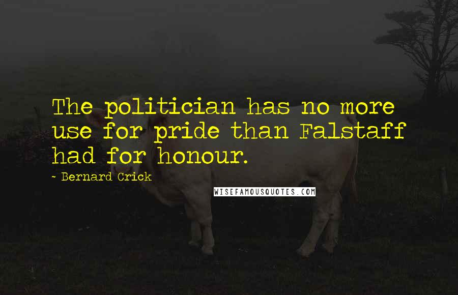 Bernard Crick Quotes: The politician has no more use for pride than Falstaff had for honour.