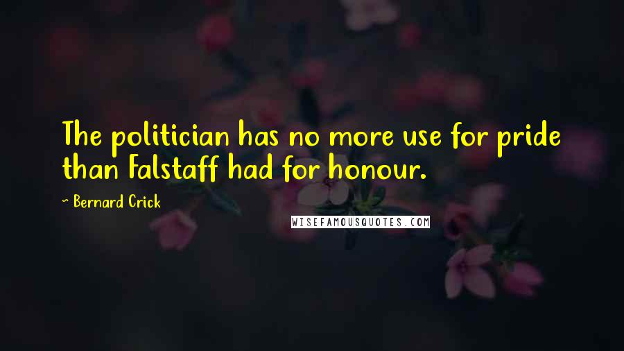 Bernard Crick Quotes: The politician has no more use for pride than Falstaff had for honour.