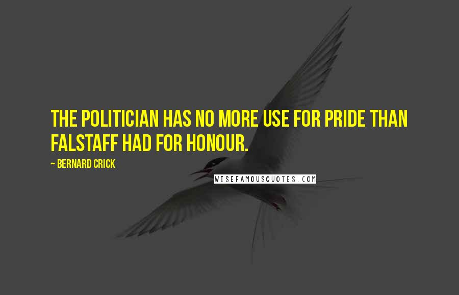 Bernard Crick Quotes: The politician has no more use for pride than Falstaff had for honour.