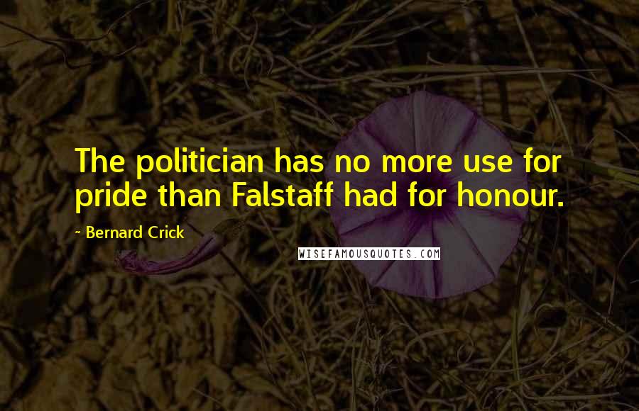 Bernard Crick Quotes: The politician has no more use for pride than Falstaff had for honour.