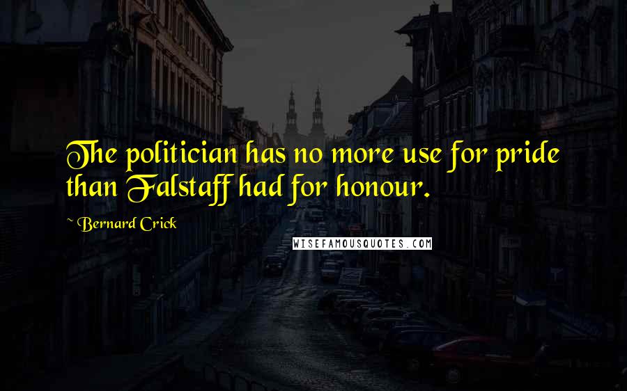 Bernard Crick Quotes: The politician has no more use for pride than Falstaff had for honour.