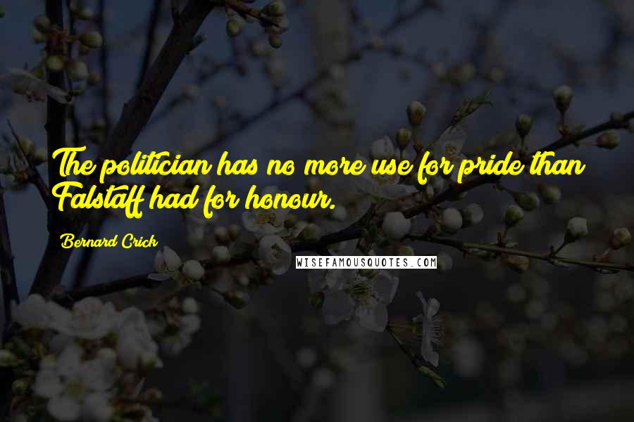 Bernard Crick Quotes: The politician has no more use for pride than Falstaff had for honour.