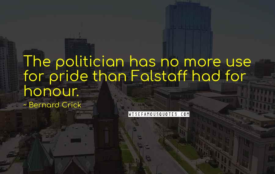 Bernard Crick Quotes: The politician has no more use for pride than Falstaff had for honour.