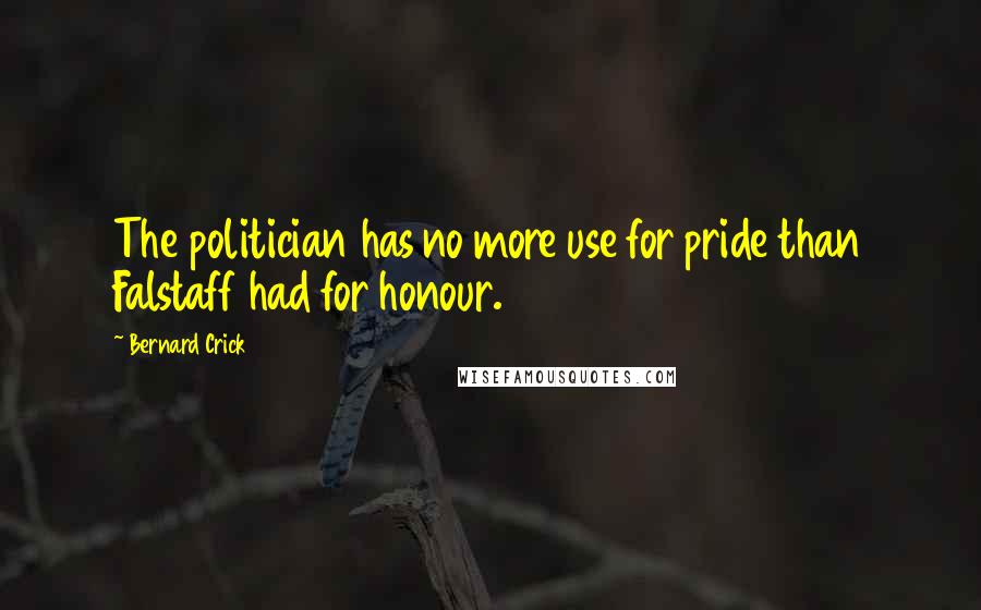 Bernard Crick Quotes: The politician has no more use for pride than Falstaff had for honour.