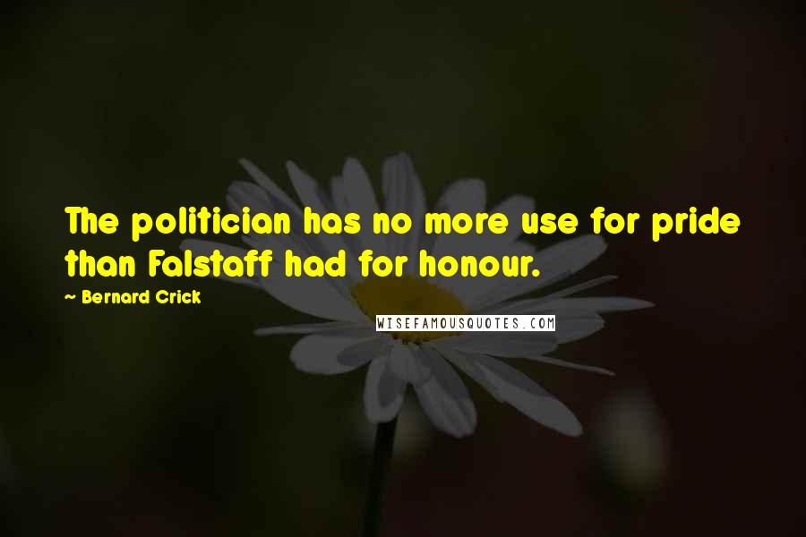 Bernard Crick Quotes: The politician has no more use for pride than Falstaff had for honour.