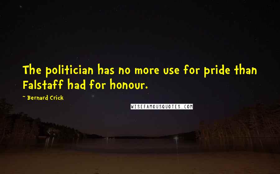 Bernard Crick Quotes: The politician has no more use for pride than Falstaff had for honour.