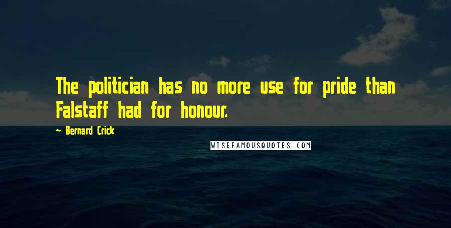 Bernard Crick Quotes: The politician has no more use for pride than Falstaff had for honour.