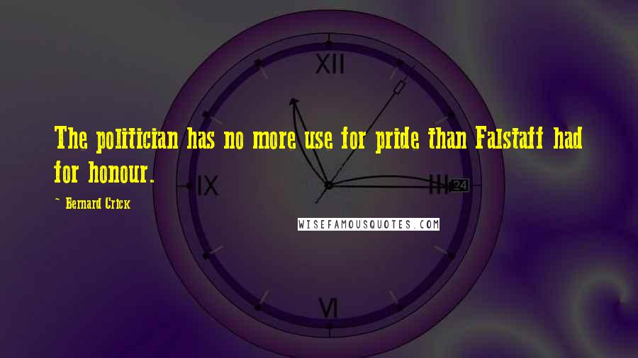 Bernard Crick Quotes: The politician has no more use for pride than Falstaff had for honour.