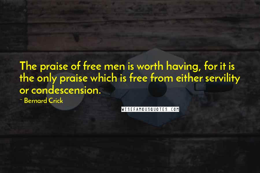 Bernard Crick Quotes: The praise of free men is worth having, for it is the only praise which is free from either servility or condescension.