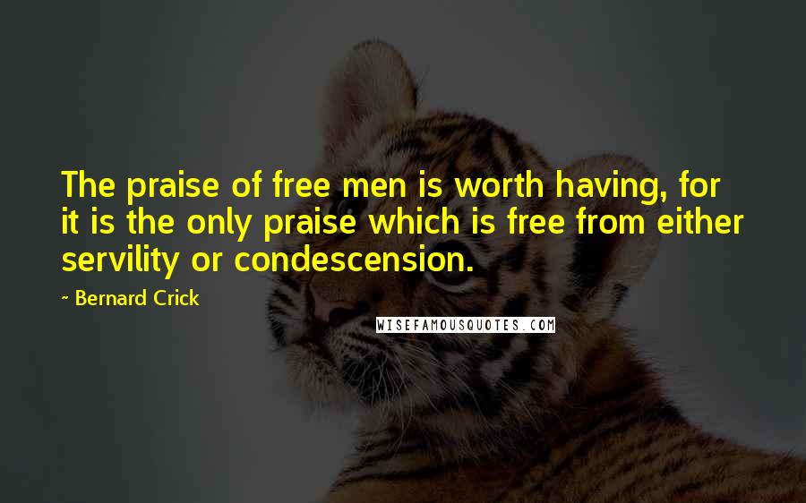Bernard Crick Quotes: The praise of free men is worth having, for it is the only praise which is free from either servility or condescension.
