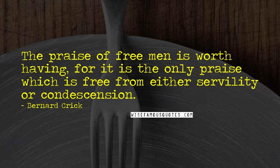 Bernard Crick Quotes: The praise of free men is worth having, for it is the only praise which is free from either servility or condescension.